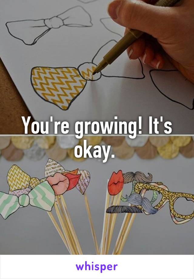 You're growing! It's okay. 