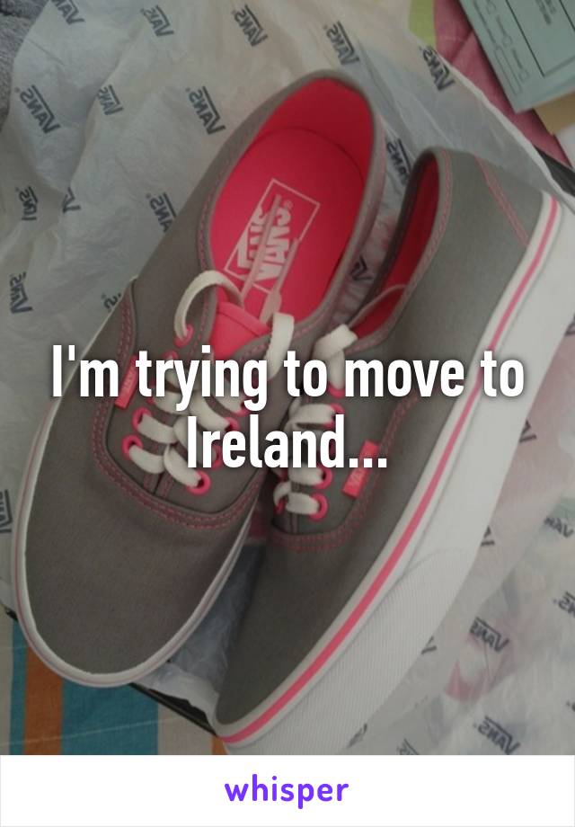 I'm trying to move to Ireland...