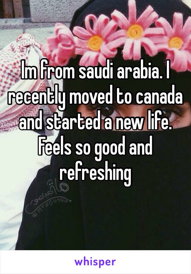 Im from saudi arabia. I recently moved to canada and started a new life. Feels so good and refreshing 
