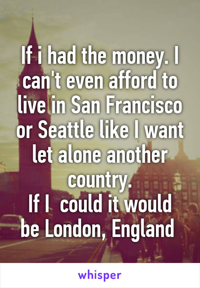 If i had the money. I can't even afford to live in San Francisco or Seattle like I want let alone another country.
If I  could it would be London, England 