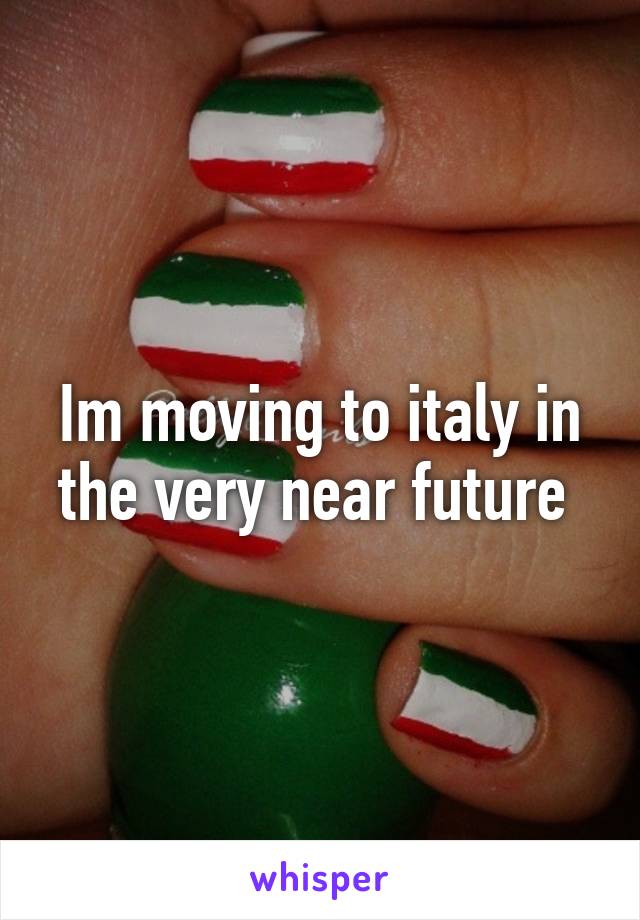 Im moving to italy in the very near future 