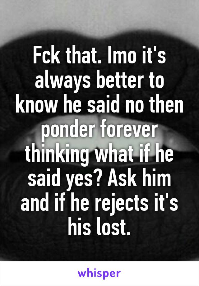 Fck that. Imo it's always better to know he said no then ponder forever thinking what if he said yes? Ask him and if he rejects it's his lost.