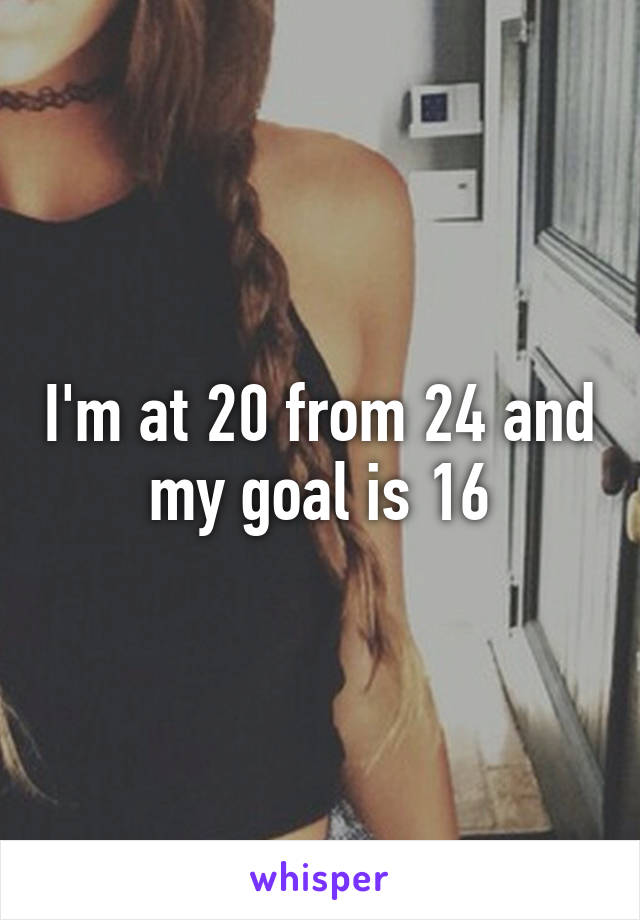 I'm at 20 from 24 and my goal is 16