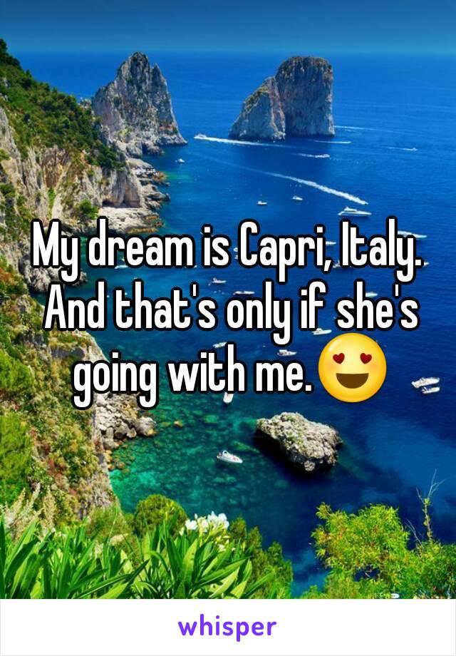 My dream is Capri, Italy. And that's only if she's going with me.😍