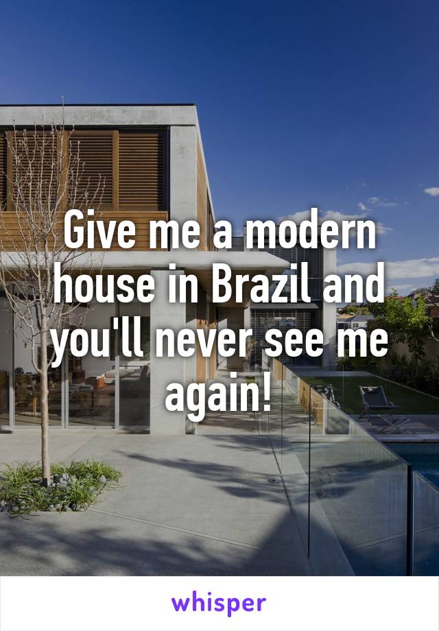 Give me a modern house in Brazil and you'll never see me again!