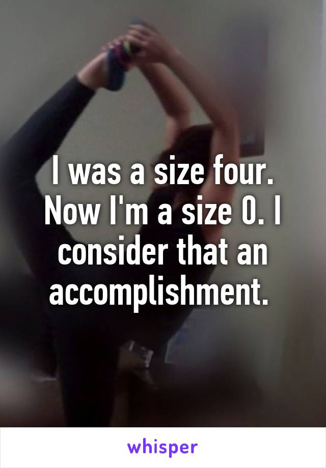 I was a size four. Now I'm a size 0. I consider that an accomplishment. 