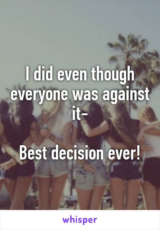 I did even though everyone was against it-

Best decision ever!