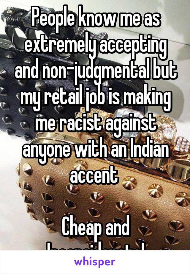 People know me as extremely accepting and non-judgmental but my retail job is making me racist against anyone with an Indian accent 

Cheap and Inconsiderate!