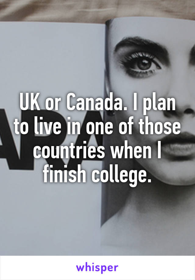 UK or Canada. I plan to live in one of those countries when I finish college.