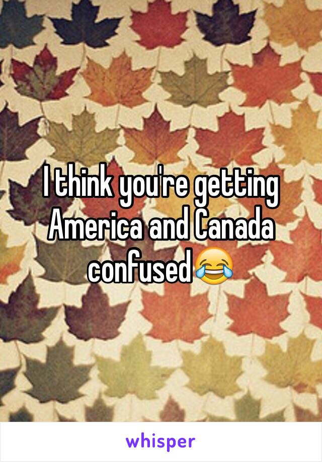 I think you're getting America and Canada confused😂