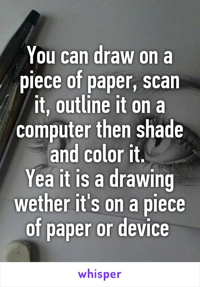 You can draw on a piece of paper, scan it, outline it on a computer then shade and color it. 
Yea it is a drawing wether it's on a piece of paper or device 