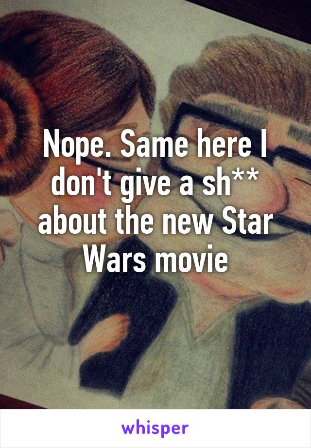 Nope. Same here I don't give a sh** about the new Star Wars movie
