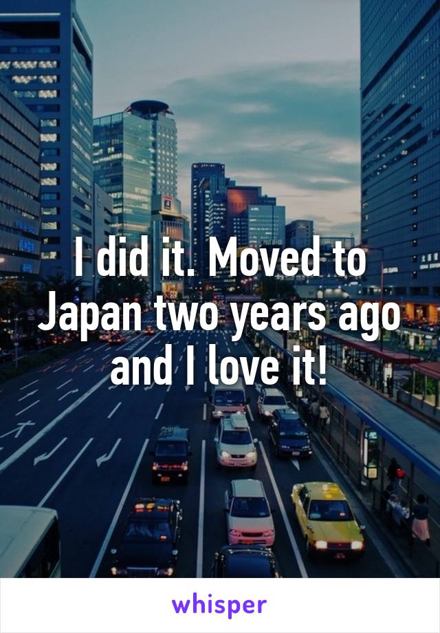 I did it. Moved to Japan two years ago and I love it!