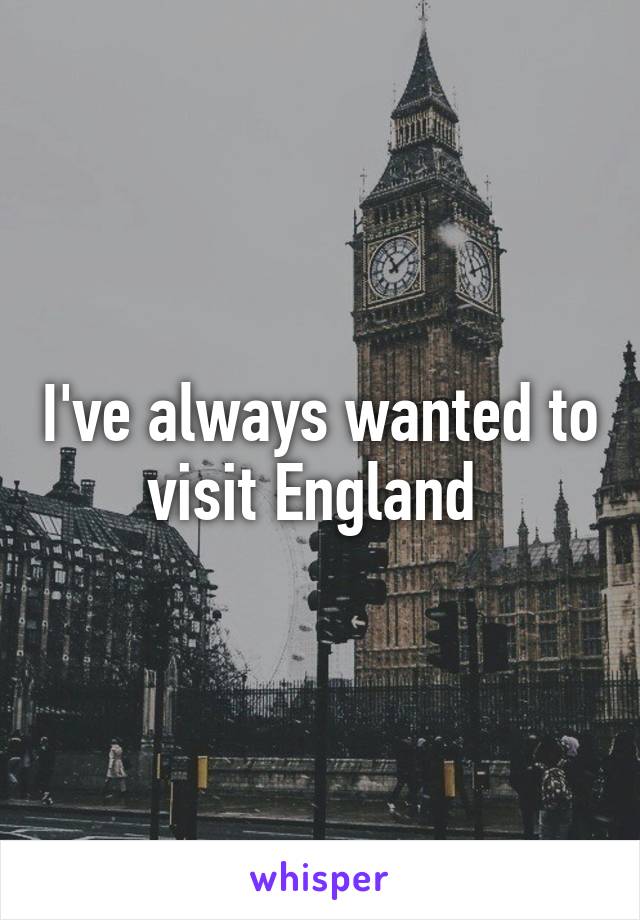 I've always wanted to visit England 