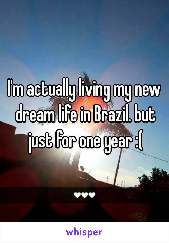 I'm actually living my new dream life in Brazil. but just for one year :(