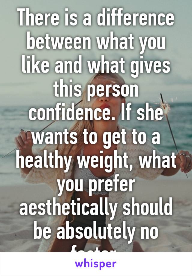 There is a difference between what you like and what gives this person confidence. If she wants to get to a healthy weight, what you prefer aesthetically should be absolutely no factor.