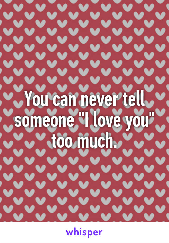 You can never tell someone "I love you" too much.