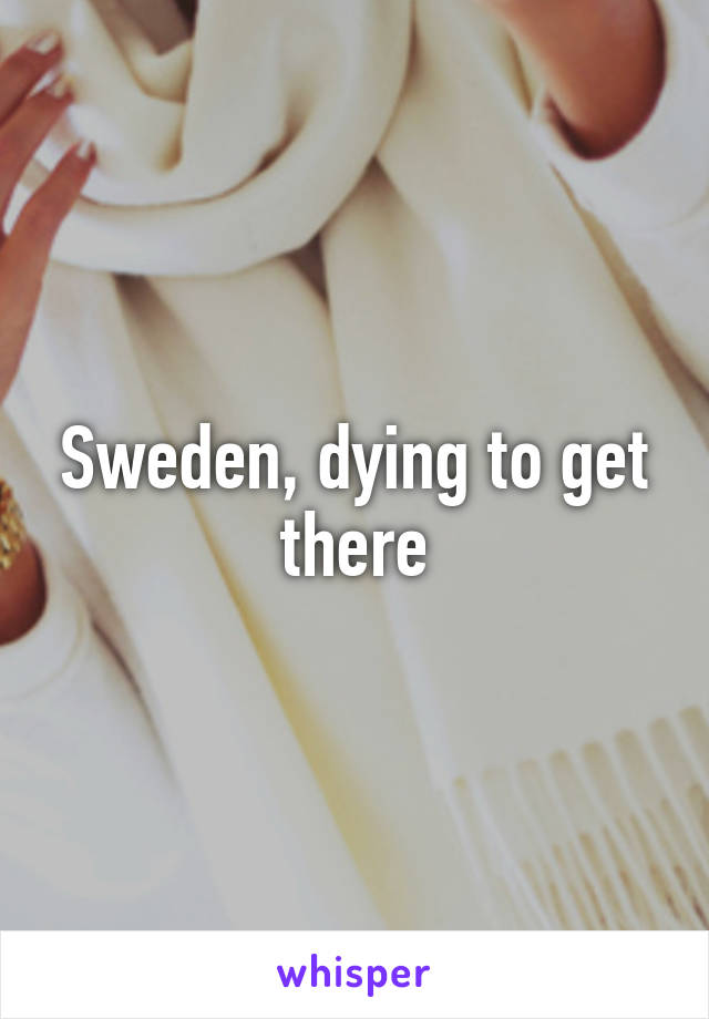 Sweden, dying to get there