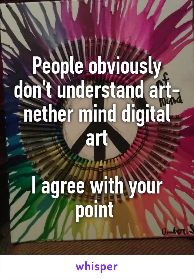 People obviously don't understand art- nether mind digital art

I agree with your point 