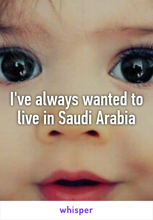 I've always wanted to live in Saudi Arabia