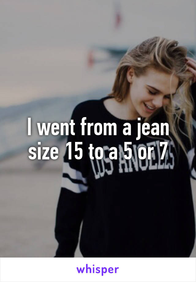 I went from a jean size 15 to a 5 or 7