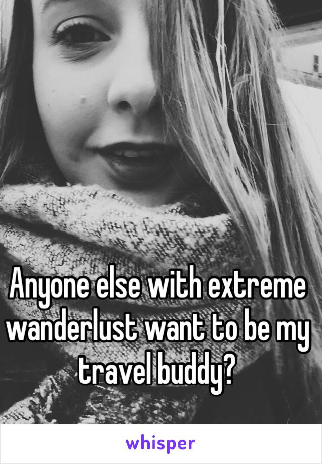 Anyone else with extreme wanderlust want to be my travel buddy?