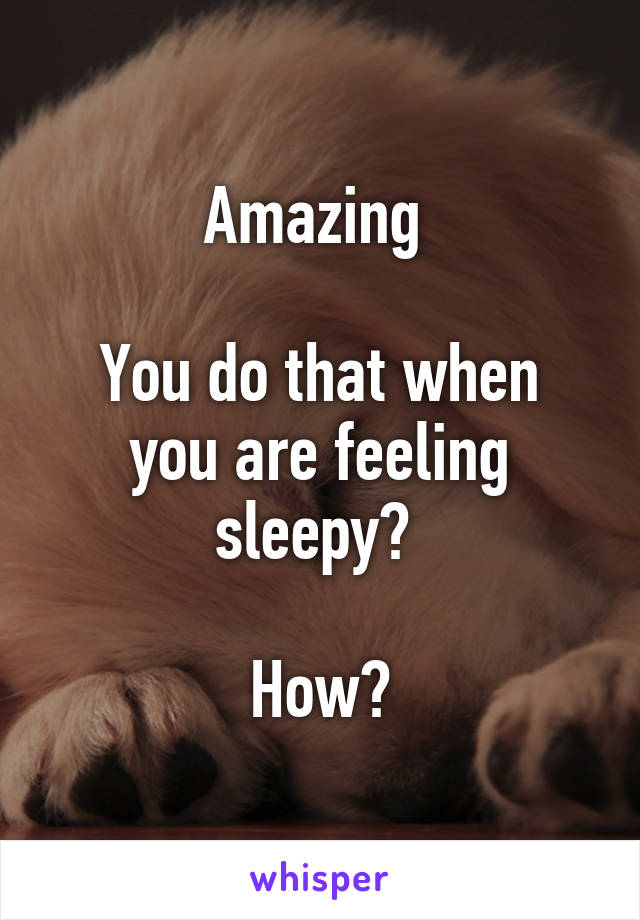 Amazing 

You do that when you are feeling sleepy? 

How?