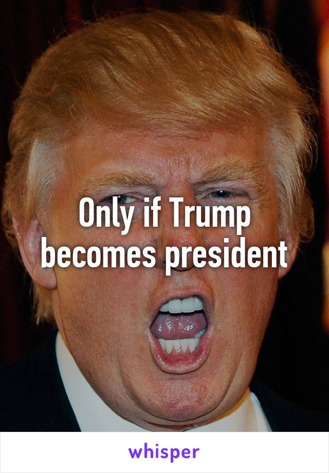 Only if Trump becomes president