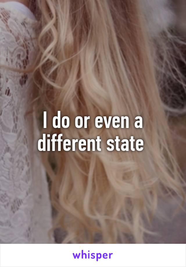 I do or even a different state 