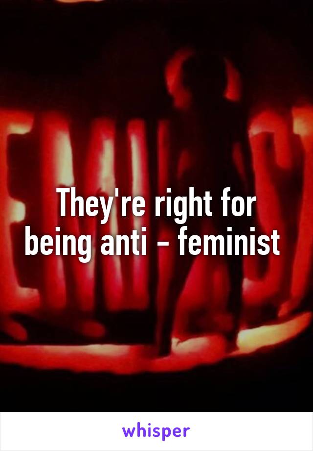 They're right for being anti - feminist 