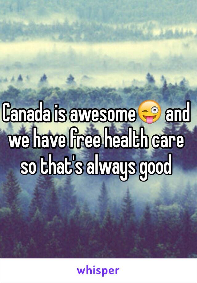 Canada is awesome😜 and we have free health care so that's always good