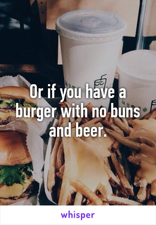 Or if you have a burger with no buns and beer.