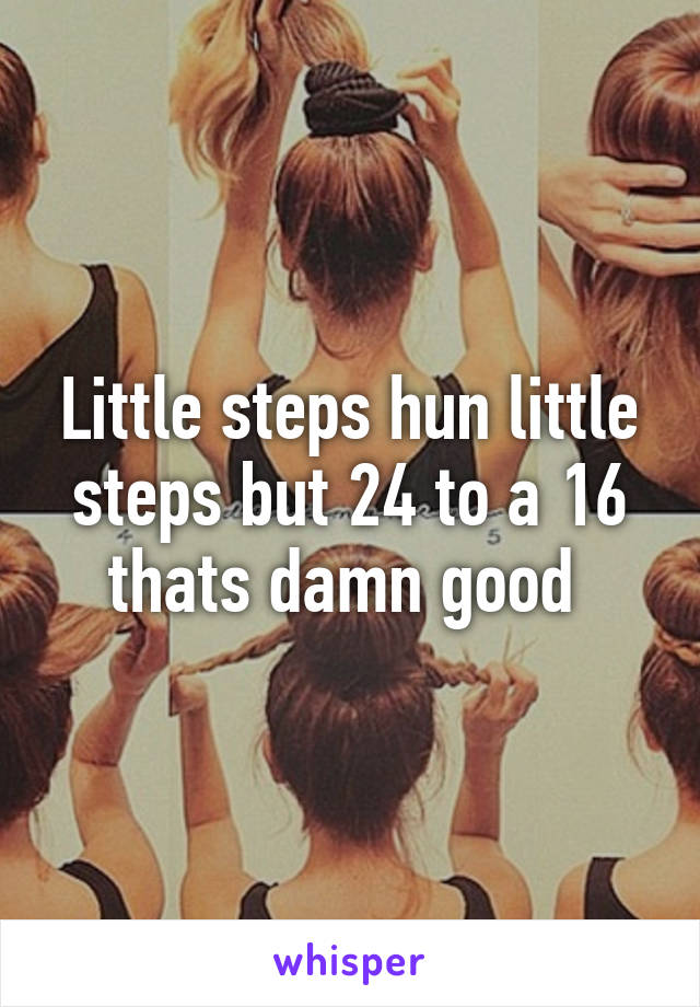 Little steps hun little steps but 24 to a 16 thats damn good 