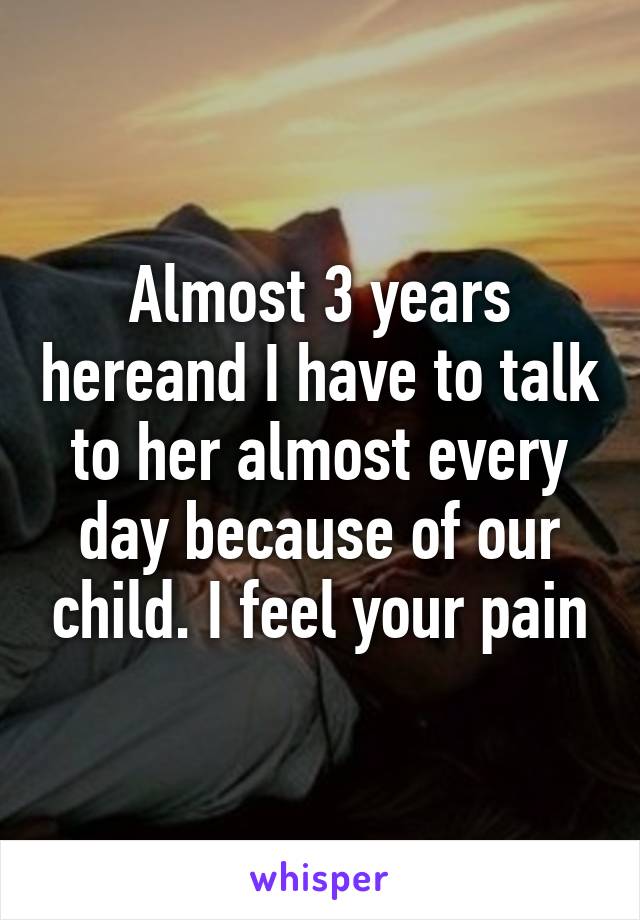 Almost 3 years hereand I have to talk to her almost every day because of our child. I feel your pain