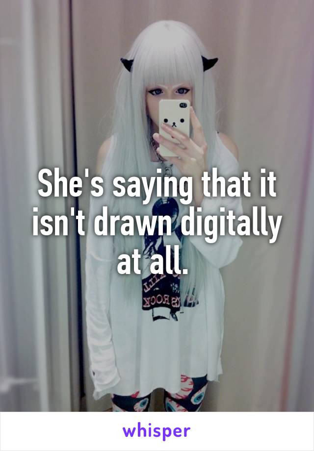 She's saying that it isn't drawn digitally at all. 