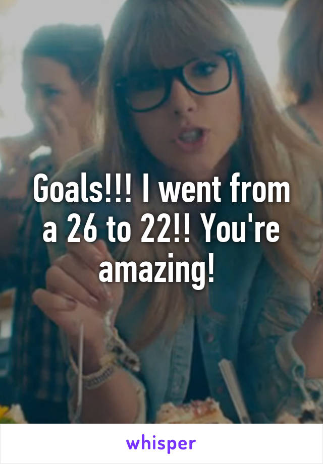 Goals!!! I went from a 26 to 22!! You're amazing! 