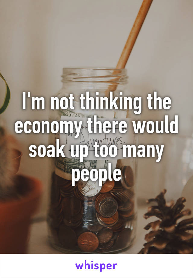 I'm not thinking the economy there would soak up too many people