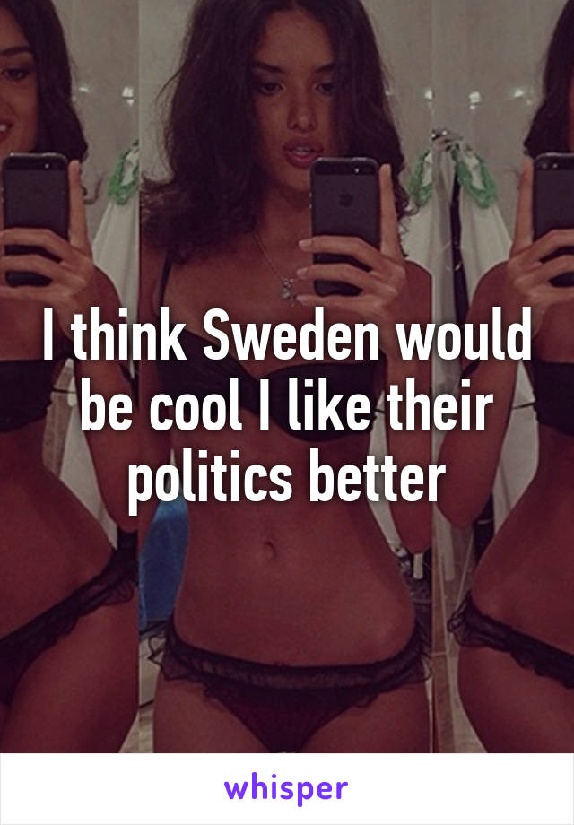 I think Sweden would be cool I like their politics better