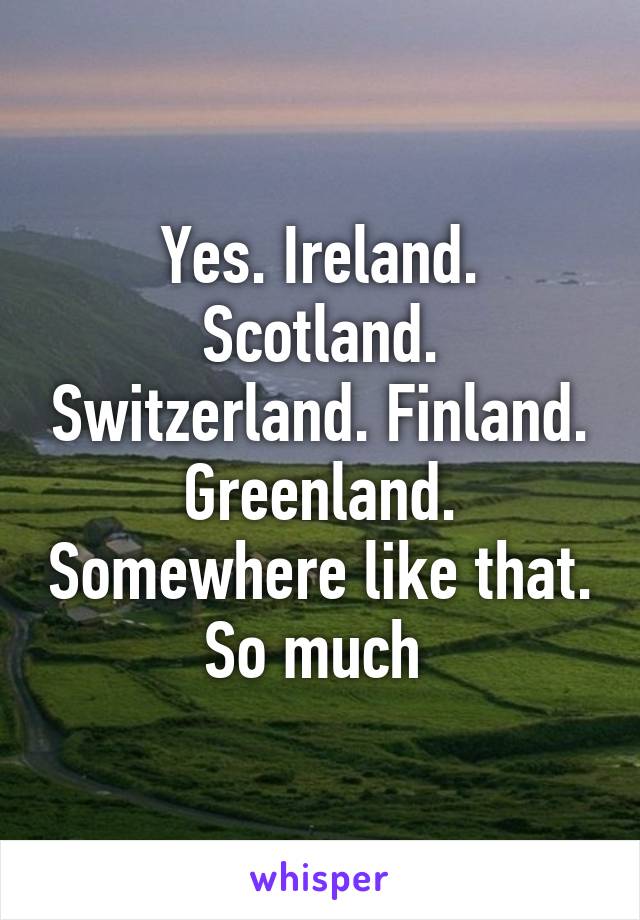 Yes. Ireland. Scotland. Switzerland. Finland. Greenland. Somewhere like that. So much 