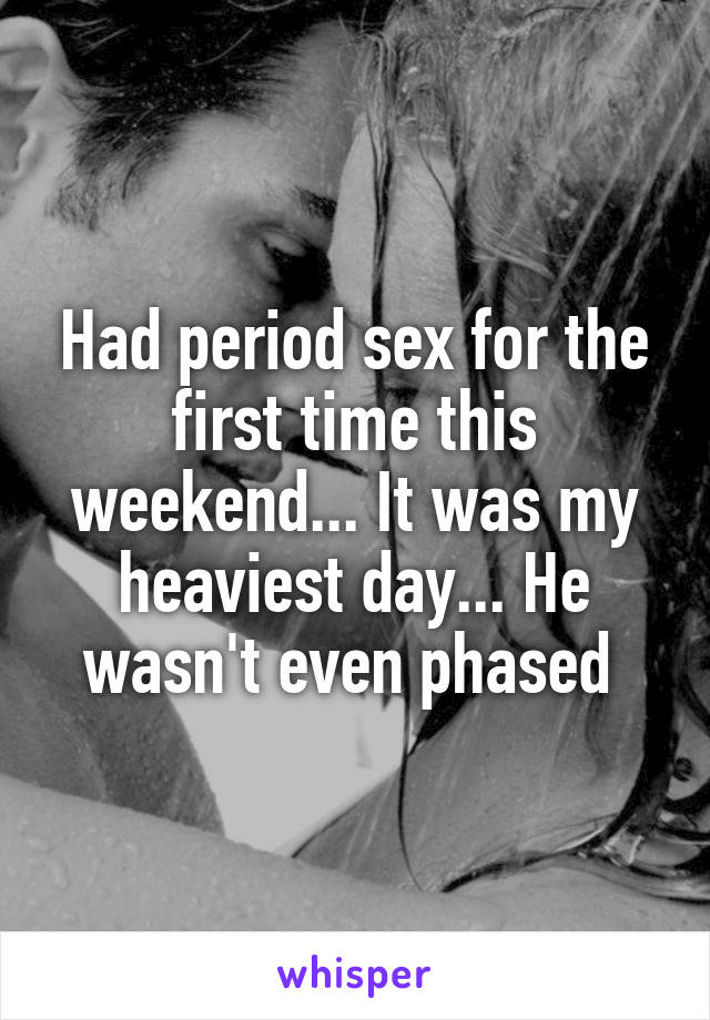 Had period sex for the first time this weekend... It was my heaviest day... He wasn't even phased 