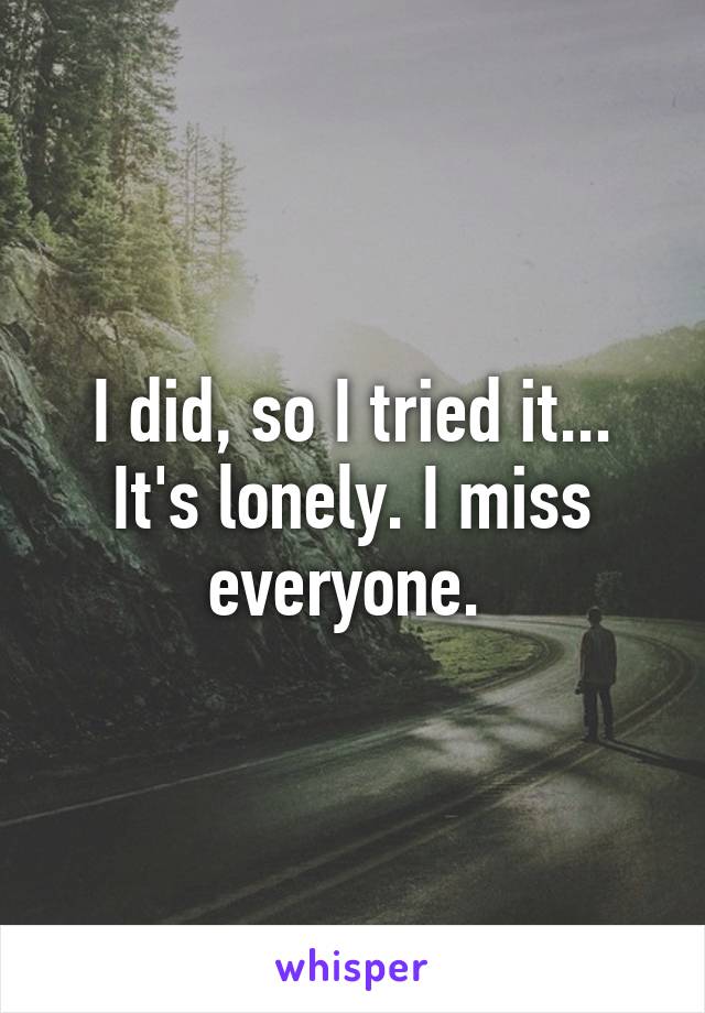 I did, so I tried it... It's lonely. I miss everyone. 