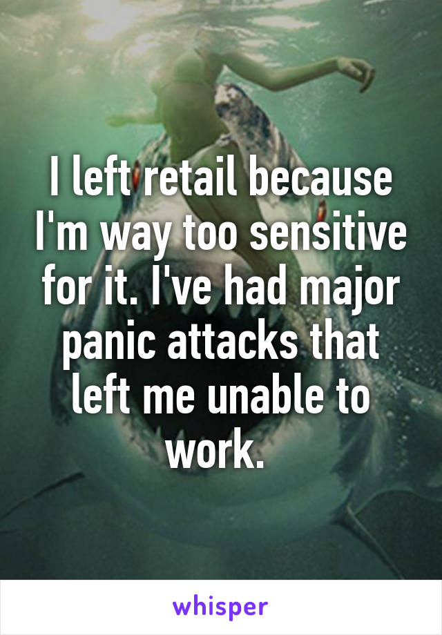 I left retail because I'm way too sensitive for it. I've had major panic attacks that left me unable to work. 