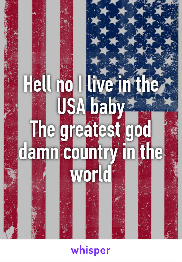 Hell no I live in the USA baby
The greatest god damn country in the world