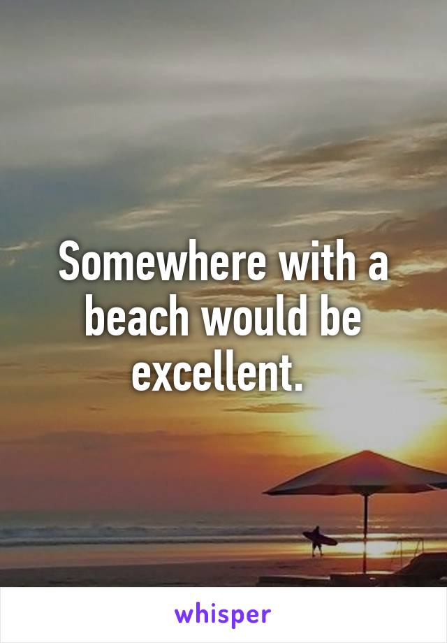 Somewhere with a beach would be excellent. 