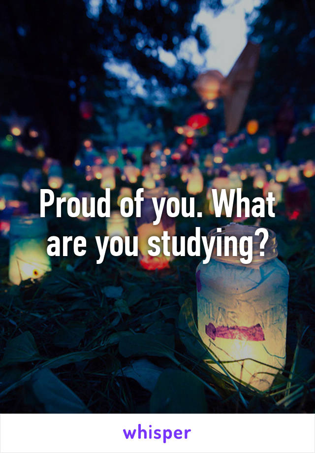 Proud of you. What are you studying?