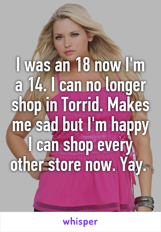 I was an 18 now I'm a 14. I can no longer shop in Torrid. Makes me sad but I'm happy I can shop every other store now. Yay. 