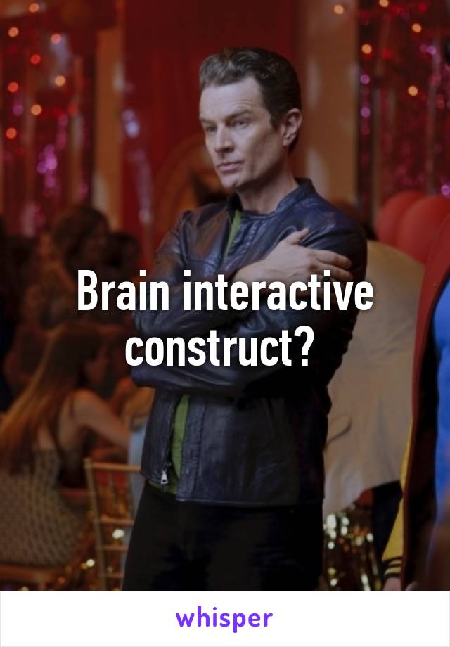 Brain interactive construct? 