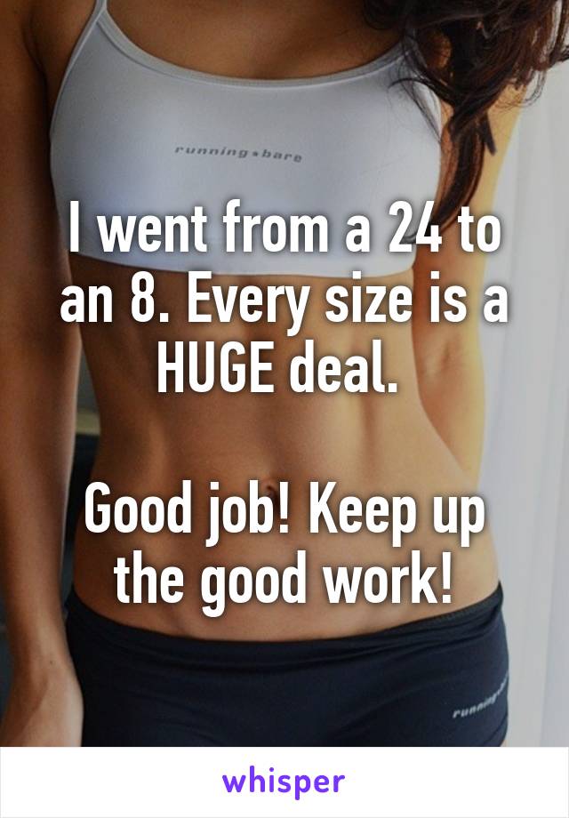 I went from a 24 to an 8. Every size is a HUGE deal. 

Good job! Keep up the good work!