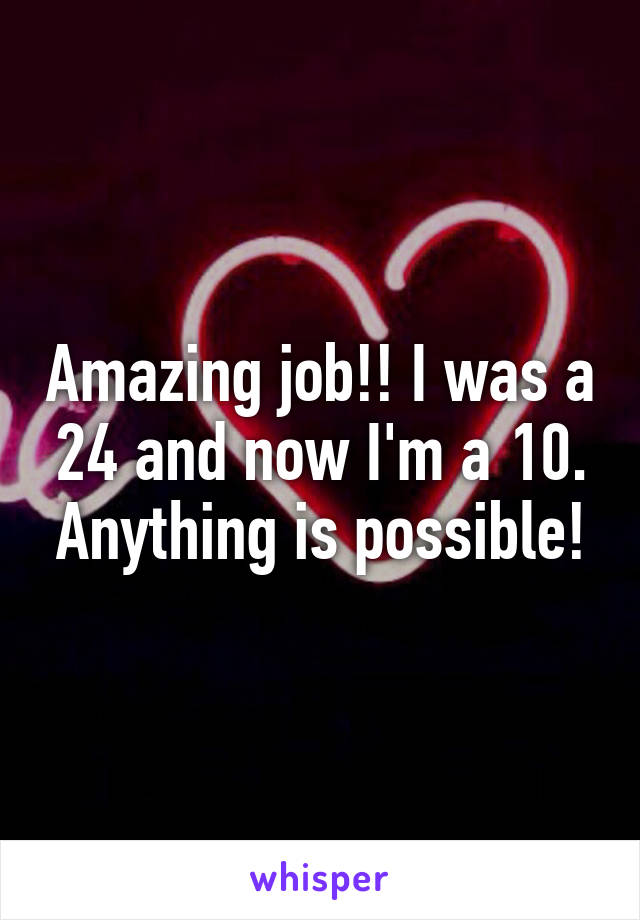 Amazing job!! I was a 24 and now I'm a 10. Anything is possible!