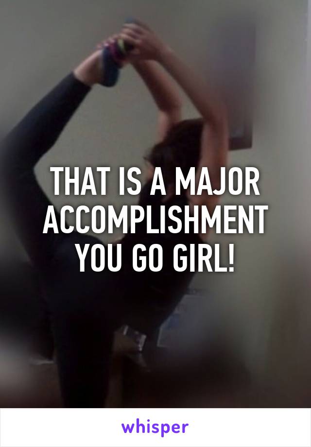 THAT IS A MAJOR ACCOMPLISHMENT YOU GO GIRL!